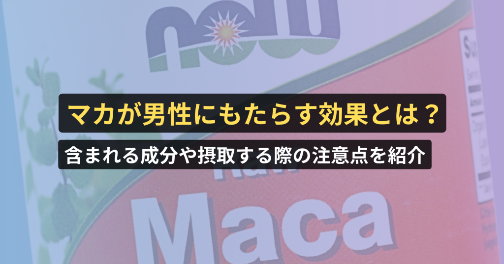 マカが男性にもたらす効果とは？含まれる成分や摂取する際の注意点を紹介【薬剤師と看護師が確認済み】