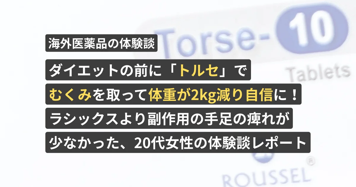 ダイエットの前に「トルセ」でむくみを取って体重が2kg減り自信に！ラシックスより副作用の手足の痺れが少なかった、20代女性の体験談レポート【看護師が確認済み】