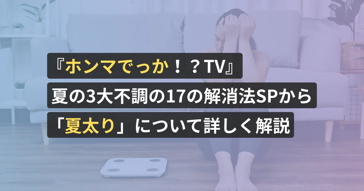 『ホンマでっか!?TV』夏の3大不調の17の解消法SPから「夏太り」について詳しく解説【看護師が執筆】