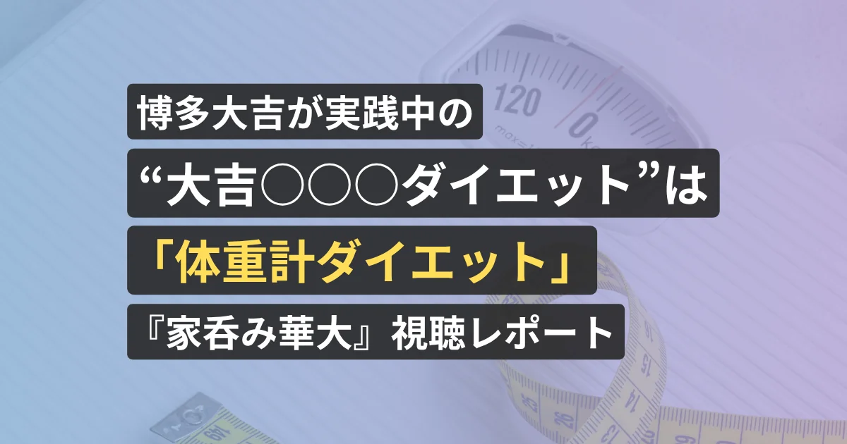 博多大吉が実践中の“大吉○○○ダイエット”は「体重計ダイエット」『家呑み華大』視聴レポート【美容サロン経営者が執筆、看護師が確認済み】