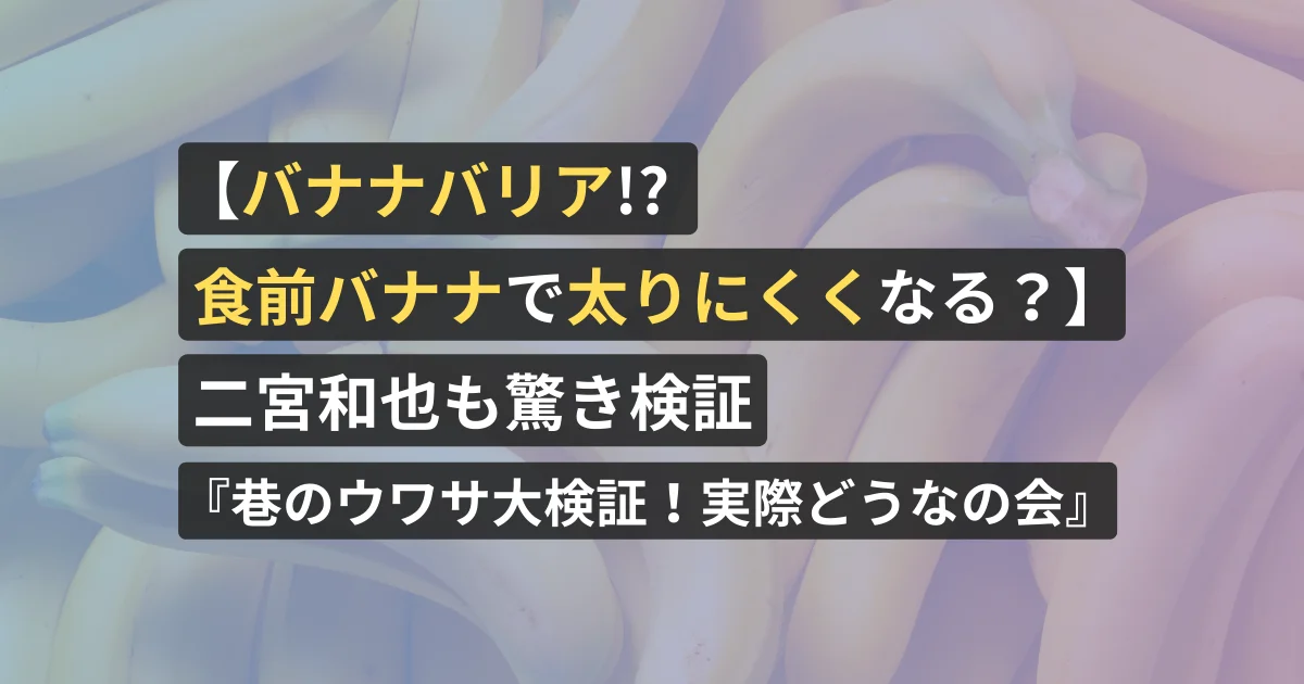 【バナナバリア!? 食前バナナで太りにくくなる?】二宮和也も驚き検証『巷のウワサ大検証!実際どうなの会』【看護師が執筆】