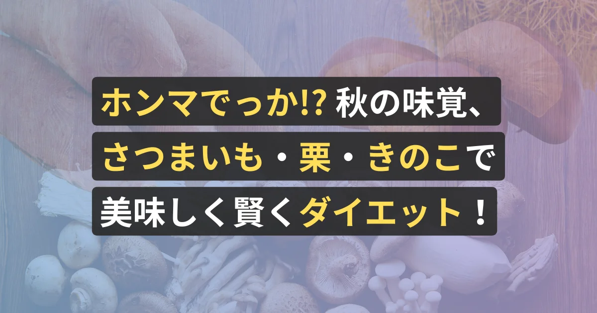 ホンマでっか!? 秋の味覚、さつまいも・栗・きのこで美味しく賢くダイエット!【美容サロン経営者が執筆、看護師が確認済み】