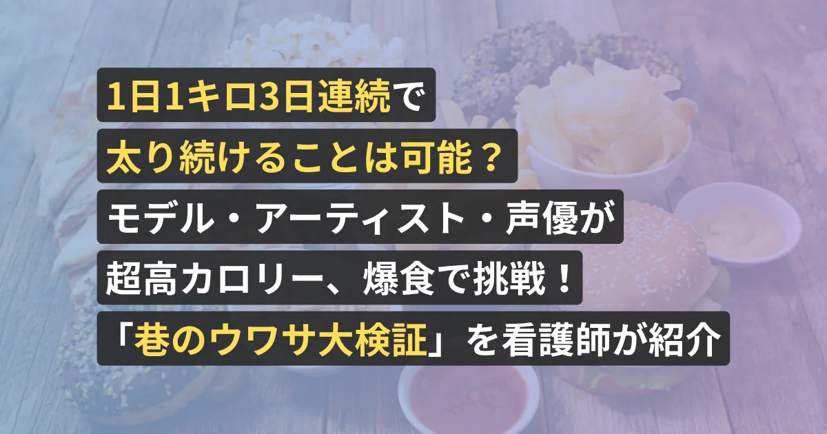 1日1キロ3日連続で太り続けることは可能?モデル・アーティスト・声優が超高カロリー、爆食で挑戦!「巷のウワサ大検証」を看護師が紹介