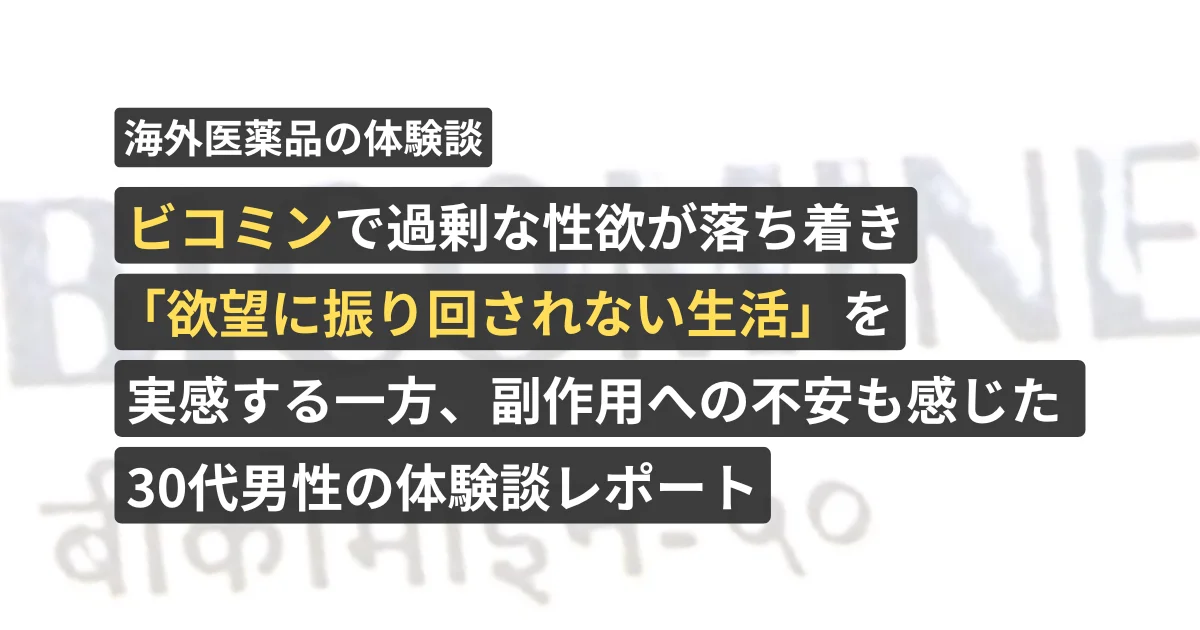ビコミンで過剰な性欲が落ち着き「欲望に振り回されない生活」を実感する一方、副作用への不安も感じた30代男性の体験談レポート【看護師が確認済み】