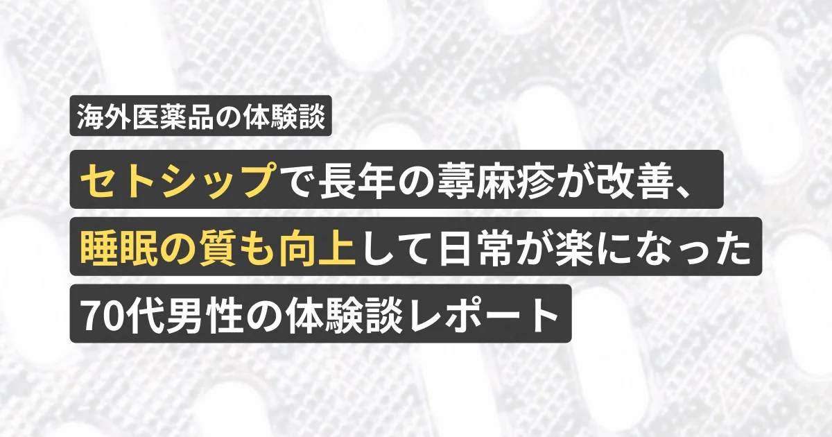 セトシップで長年の蕁麻疹が改善、睡眠の質も向上して日常が楽になった70代男性の体験談レポート【看護師が確認済み】