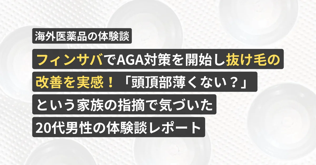 フィンサバでAGA対策を開始し抜け毛の改善を実感！「頭頂部薄くない？」という家族の指摘で気づいた20代男性の体験談レポート【看護師が確認済み】